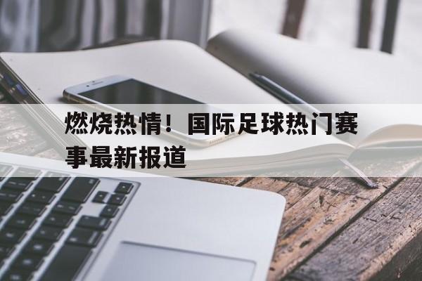 包含燃烧热情！国际足球热门赛事最新报道的词条