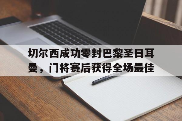 切尔西成功零封巴黎圣日耳曼，门将赛后获得全场最佳